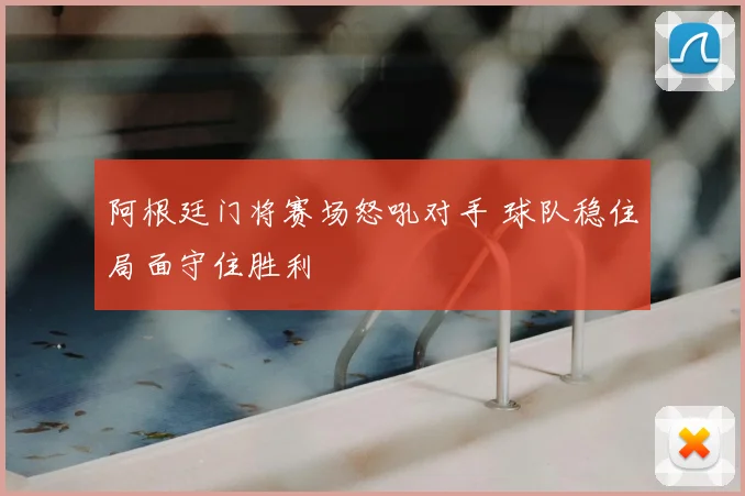 阿根廷门将赛场怒吼对手 球队稳住局面守住胜利