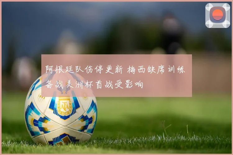 阿根廷队伤停更新 梅西缺席训练 备战美洲杯首战受影响