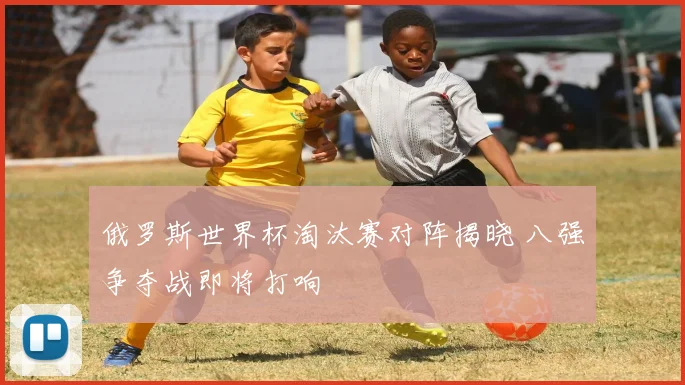 俄罗斯世界杯淘汰赛对阵揭晓 八强争夺战即将打响