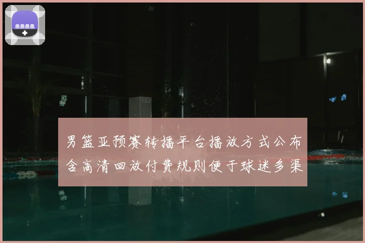 男篮亚预赛转播平台播放方式公布含高清回放付费规则便于球迷多渠道收看
