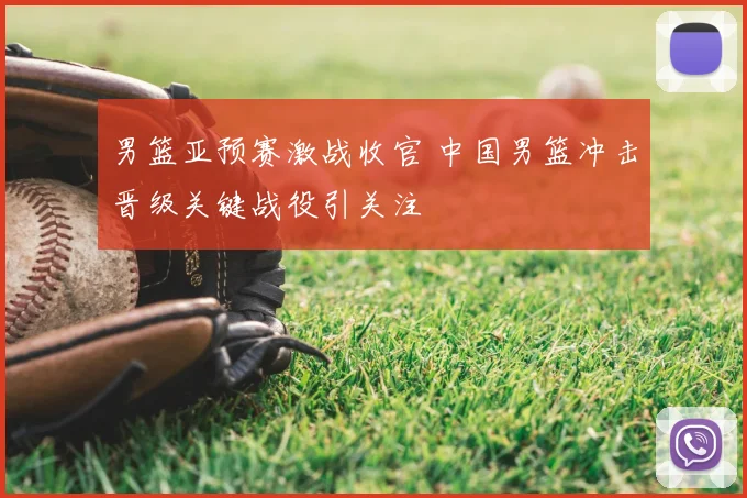 男篮亚预赛激战收官 中国男篮冲击晋级关键战役引关注