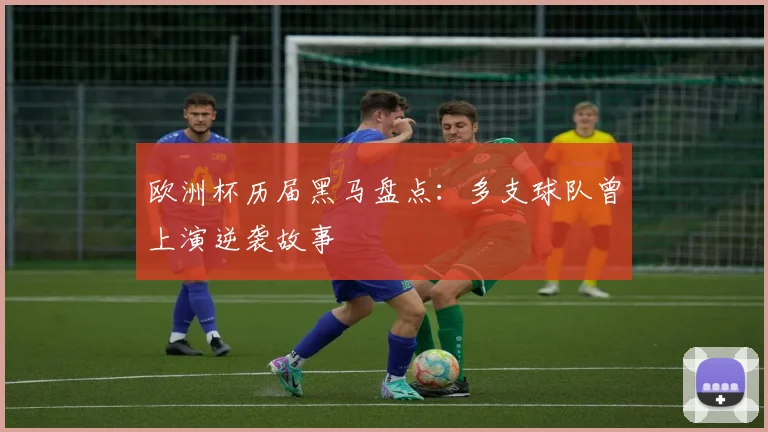 欧洲杯历届黑马盘点:多支球队曾上演逆袭故事