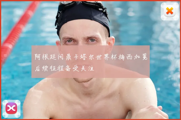 阿根廷问鼎卡塔尔世界杯梅西加冕后续征程备受关注