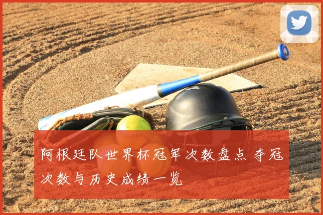 阿根廷队世界杯冠军次数盘点 夺冠次数与历史成绩一览