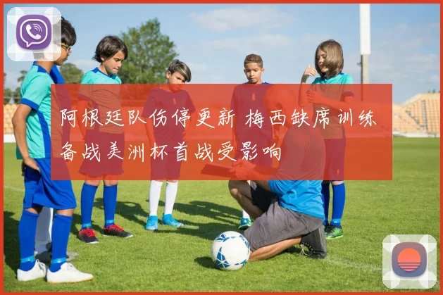 阿根廷队伤停更新 梅西缺席训练 备战美洲杯首战受影响