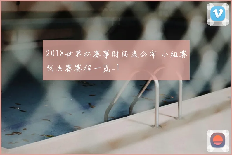 2018世界杯赛事时间表公布 小组赛到决赛赛程一览_1