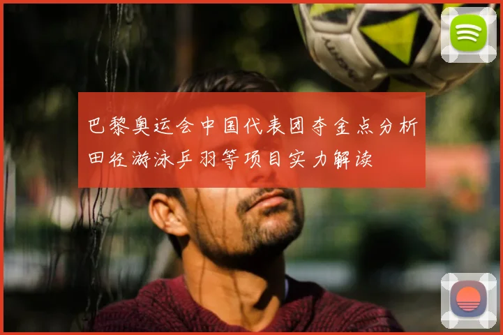 巴黎奥运会中国代表团夺金点分析田径游泳乒羽等项目实力解读