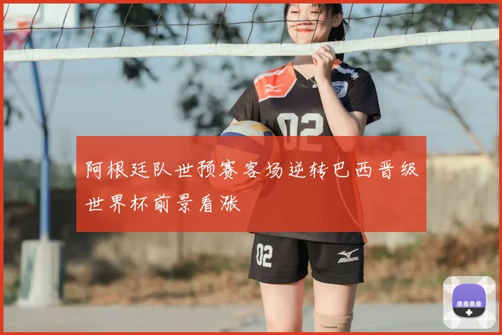 阿根廷队世预赛客场逆转巴西晋级世界杯前景看涨
