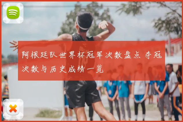 阿根廷队世界杯冠军次数盘点 夺冠次数与历史成绩一览