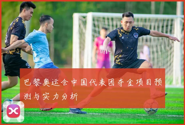 巴黎奥运会中国代表团夺金项目预测与实力分析