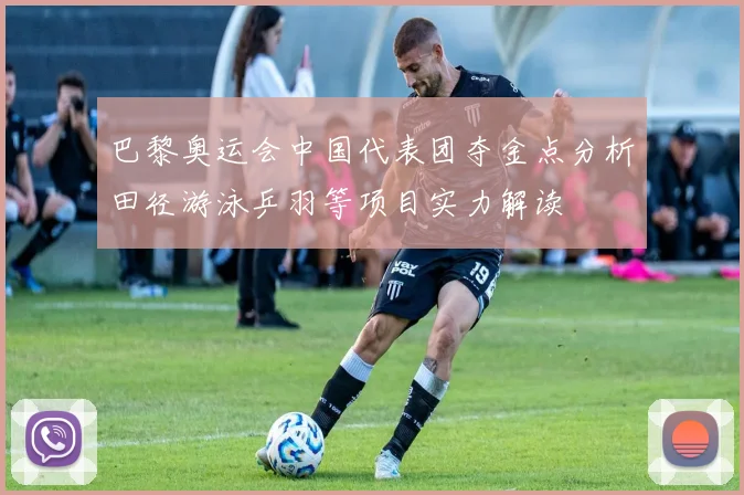 巴黎奥运会中国代表团夺金点分析田径游泳乒羽等项目实力解读