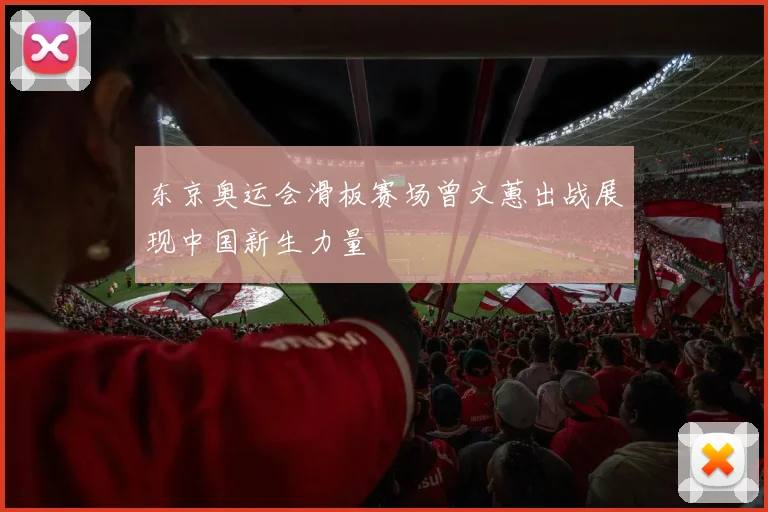 东京奥运会滑板赛场曾文蕙出战展现中国新生力量