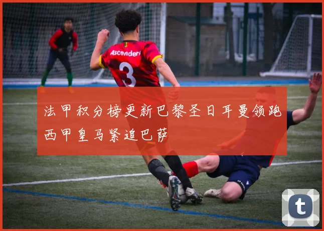法甲积分榜更新巴黎圣日耳曼领跑西甲皇马紧追巴萨