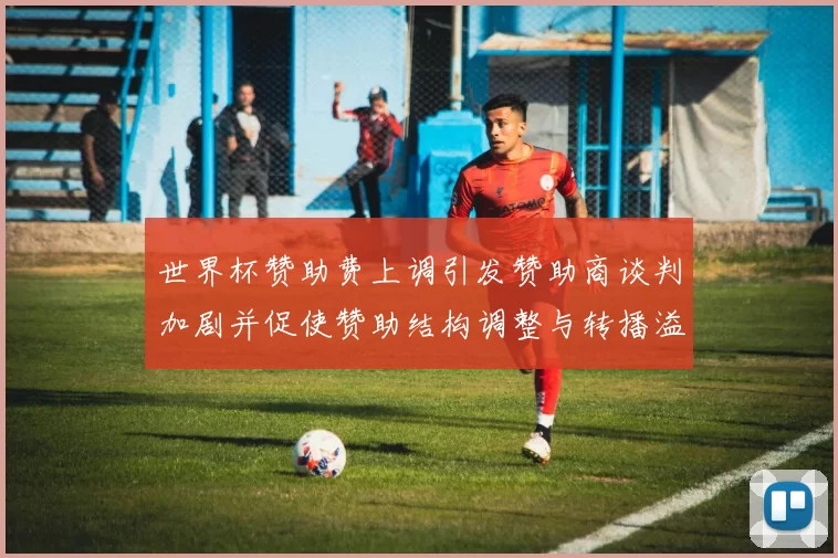 世界杯赞助费上调引发赞助商谈判加剧并促使赞助结构调整与转播溢价上升