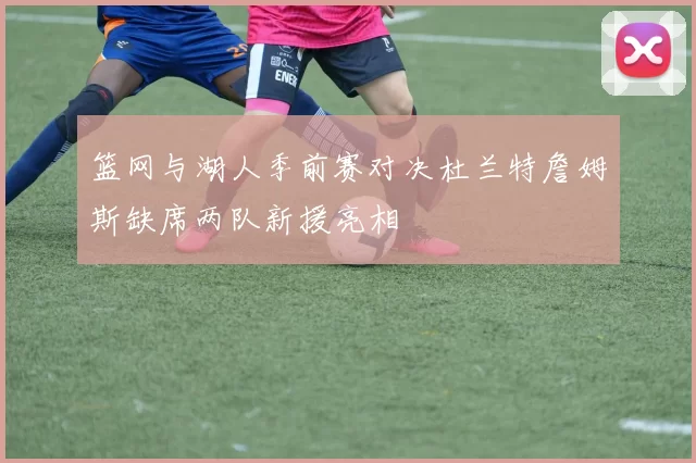 篮网与湖人季前赛对决杜兰特詹姆斯缺席两队新援亮相