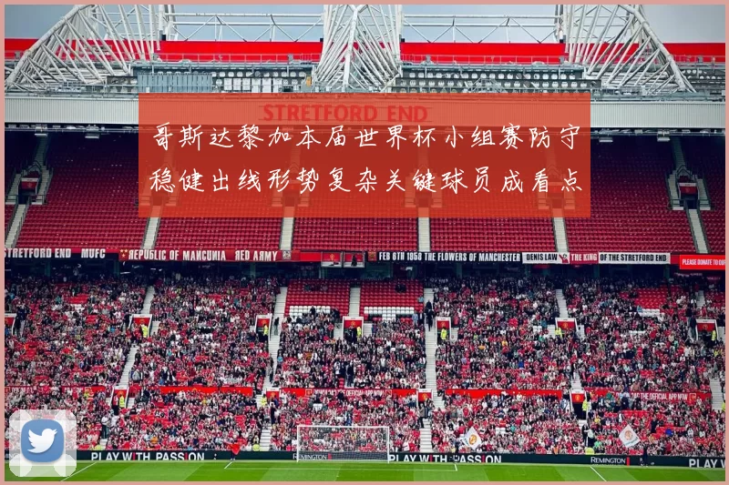 哥斯达黎加本届世界杯小组赛防守稳健出线形势复杂关键球员成看点