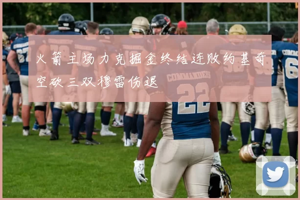 火箭主场力克掘金终结连败约基奇空砍三双穆雷伤退