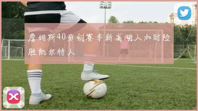 詹姆斯40分创赛季新高湖人加时险胜凯尔特人