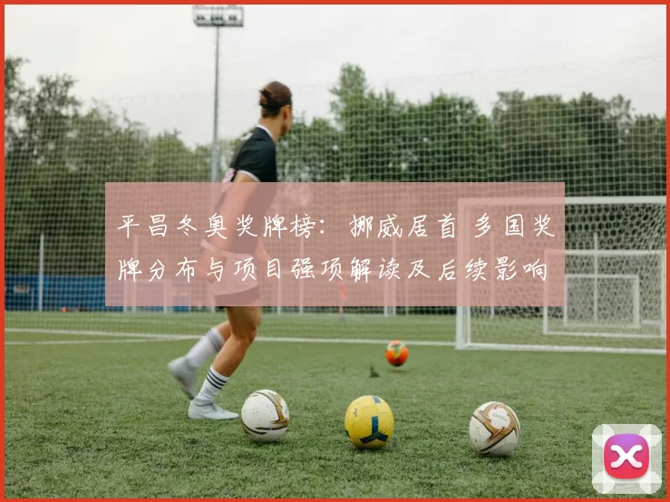 平昌冬奥奖牌榜：挪威居首 多国奖牌分布与项目强项解读及后续影响