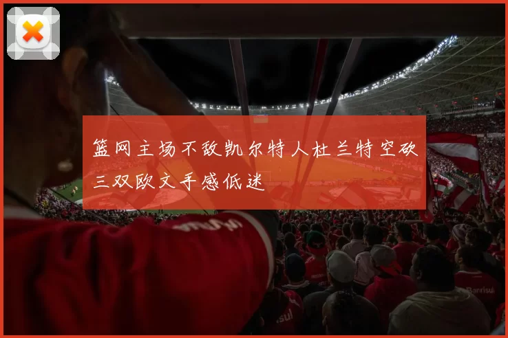 篮网主场不敌凯尔特人杜兰特空砍三双欧文手感低迷