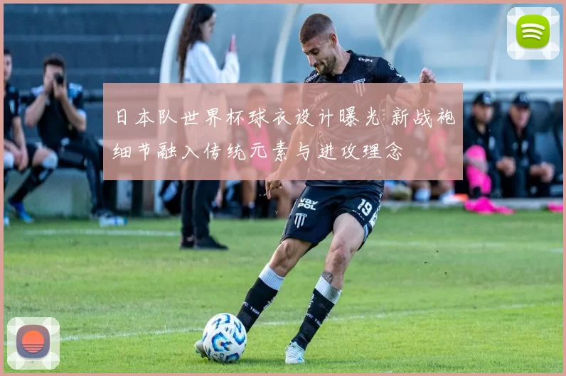 日本队世界杯球衣设计曝光 新战袍细节融入传统元素与进攻理念