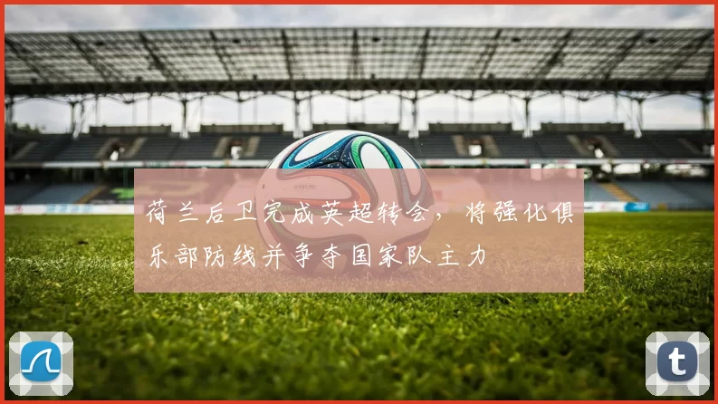 荷兰后卫完成英超转会，将强化俱乐部防线并争夺国家队主力