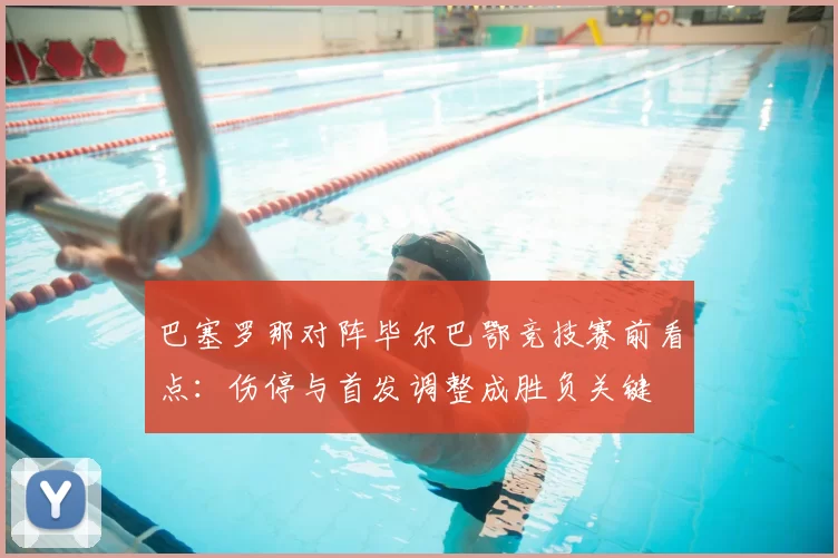 巴塞罗那对阵毕尔巴鄂竞技赛前看点:伤停与首发调整成胜负关键