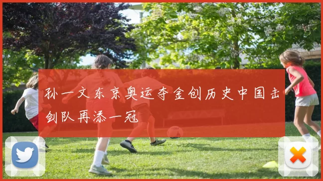 孙一文东京奥运夺金创历史中国击剑队再添一冠