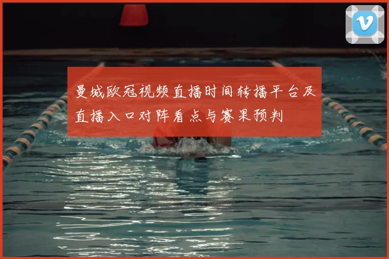 曼城欧冠视频直播时间转播平台及直播入口对阵看点与赛果预判