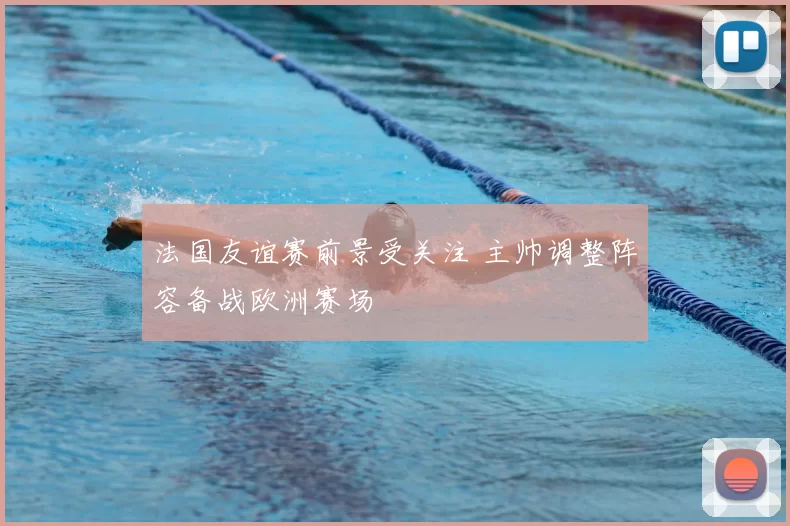 法国友谊赛前景受关注 主帅调整阵容备战欧洲赛场
