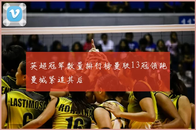 英超冠军数量排行榜曼联13冠领跑曼城紧追其后