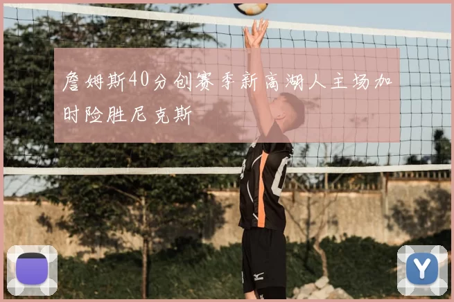 詹姆斯40分创赛季新高湖人主场加时险胜尼克斯