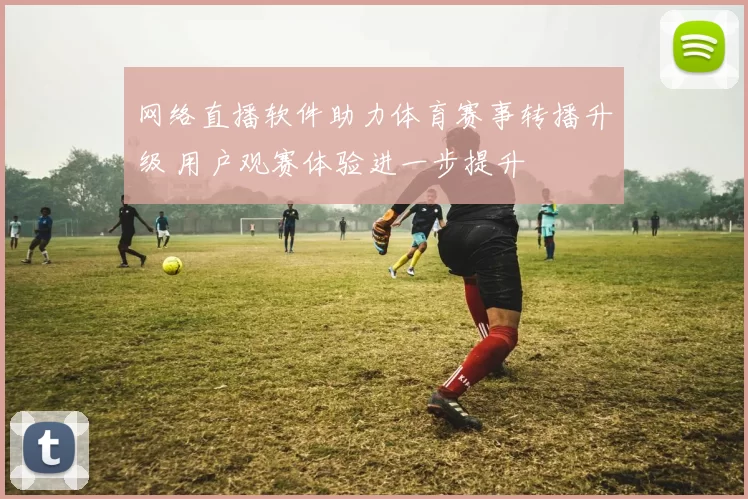 网络直播软件助力体育赛事转播升级 用户观赛体验进一步提升