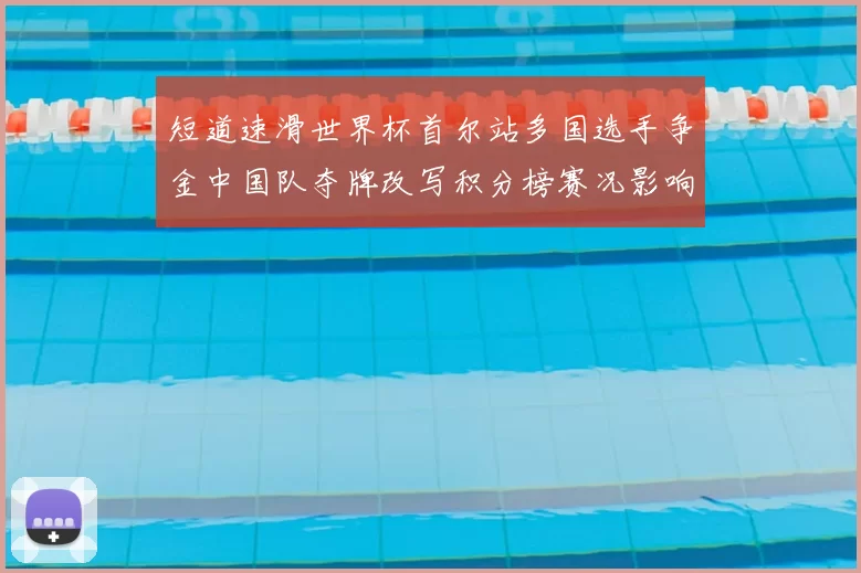 短道速滑世界杯首尔站多国选手争金中国队夺牌改写积分榜赛况影响后续争夺
