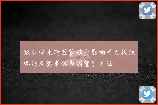 欧洲杯竞猜监管趋严影响平台投注规则及赛事赔率调整引关注