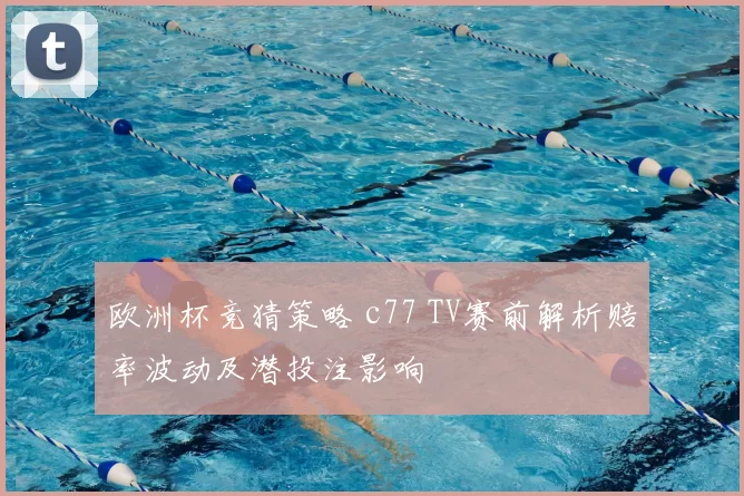 欧洲杯竞猜策略 c77 TV赛前解析赔率波动及潜投注影响