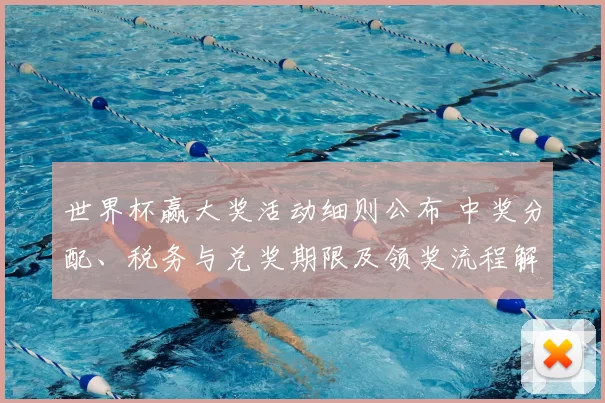 世界杯赢大奖活动细则公布 中奖分配、税务与兑奖期限及领奖流程解读