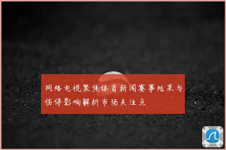 网络电视聚焦体育新闻赛事结果与伤停影响解析市场关注点