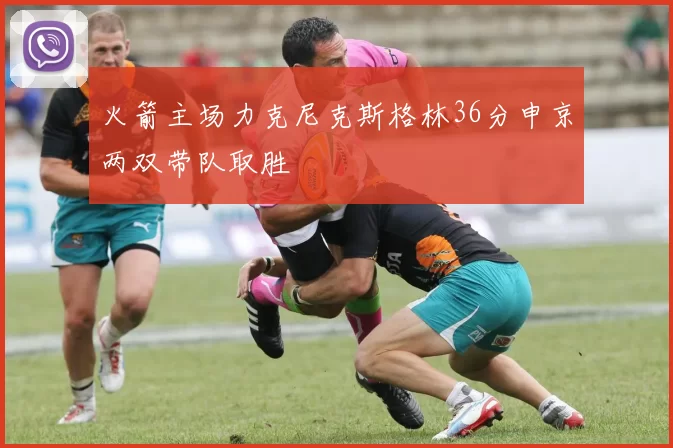 火箭主场力克尼克斯格林36分申京两双带队取胜