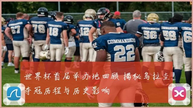 世界杯首届举办地回顾 揭秘乌拉圭夺冠历程与历史影响