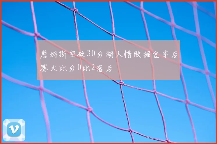 詹姆斯空砍30分湖人惜败掘金季后赛大比分0比2落后