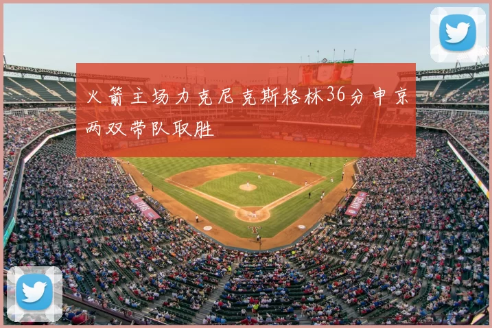 火箭主场力克尼克斯格林36分申京两双带队取胜