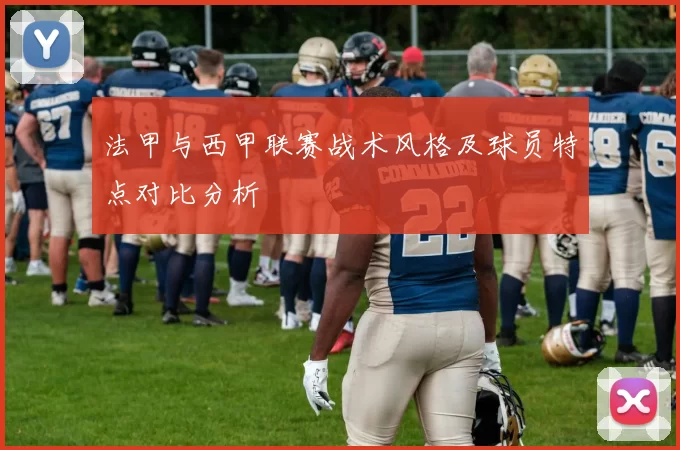 法甲与西甲联赛战术风格及球员特点对比分析