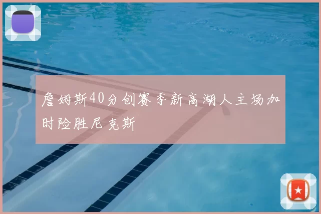 詹姆斯40分创赛季新高湖人主场加时险胜尼克斯