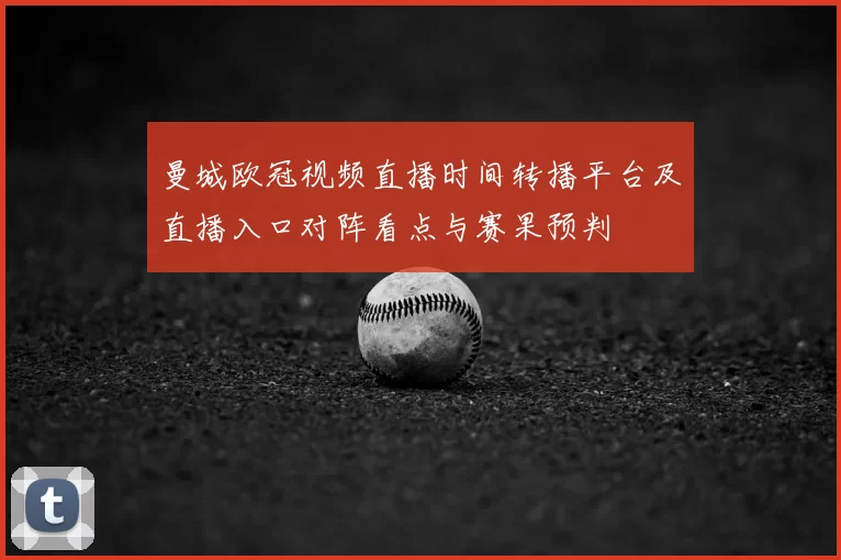 曼城欧冠视频直播时间转播平台及直播入口对阵看点与赛果预判