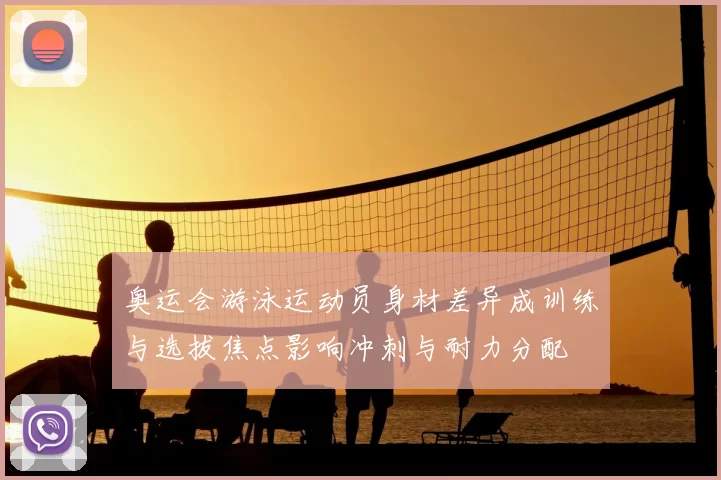 奥运会游泳运动员身材差异成训练与选拔焦点影响冲刺与耐力分配