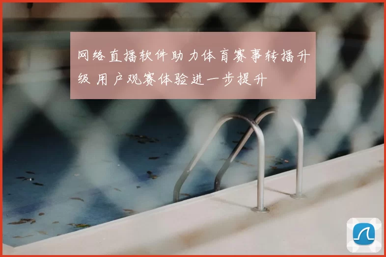 网络直播软件助力体育赛事转播升级 用户观赛体验进一步提升
