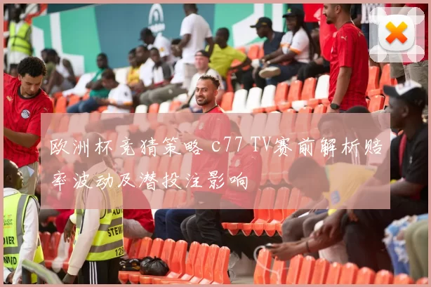 欧洲杯竞猜策略 c77 TV赛前解析赔率波动及潜投注影响