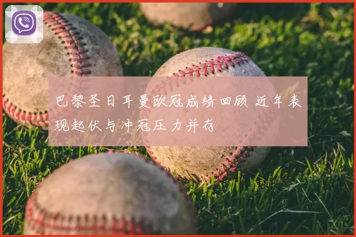 巴黎圣日耳曼欧冠成绩回顾 近年表现起伏与冲冠压力并存