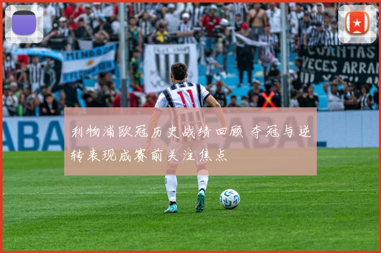 利物浦欧冠历史战绩回顾 夺冠与逆转表现成赛前关注焦点